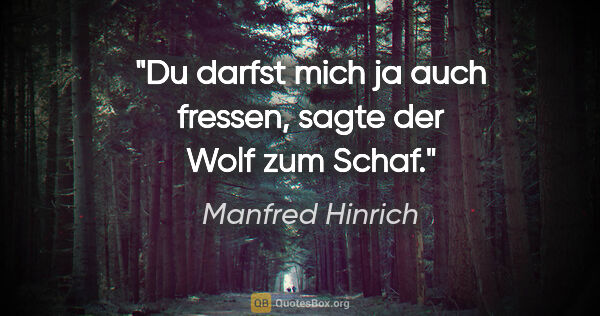 Manfred Hinrich Zitat: "Du darfst mich ja auch fressen, sagte der Wolf zum Schaf."