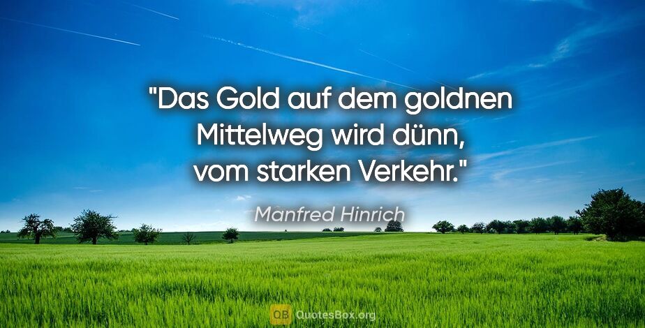 Manfred Hinrich Zitat: "Das Gold auf dem goldnen Mittelweg wird dünn, vom starken..."