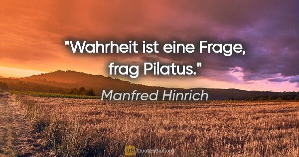 Manfred Hinrich Zitat: "Wahrheit ist eine Frage, frag Pilatus."