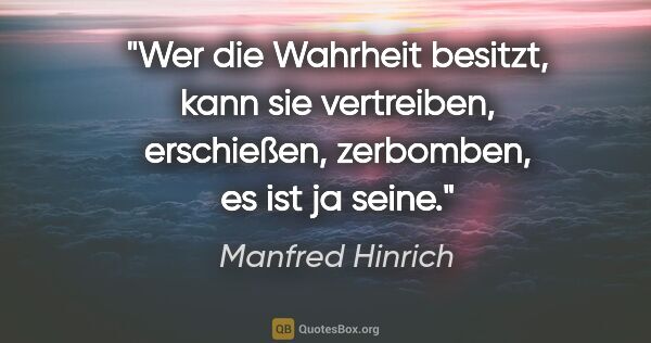 Manfred Hinrich Zitat: "Wer die Wahrheit besitzt, kann sie vertreiben, erschießen,..."
