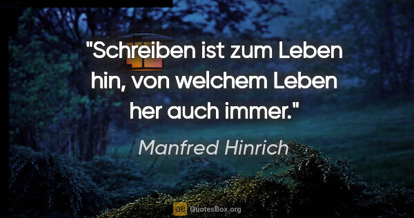 Manfred Hinrich Zitat: "Schreiben ist zum Leben hin, von welchem Leben her auch immer."