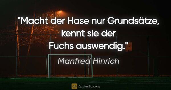 Manfred Hinrich Zitat: "Macht der Hase nur Grundsätze,
kennt sie der Fuchs auswendig."