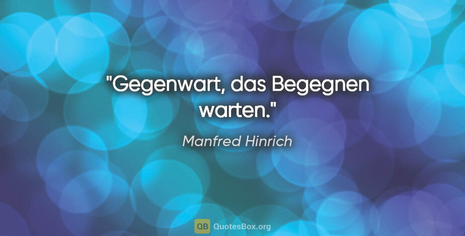 Manfred Hinrich Zitat: "Gegenwart, das Begegnen warten."