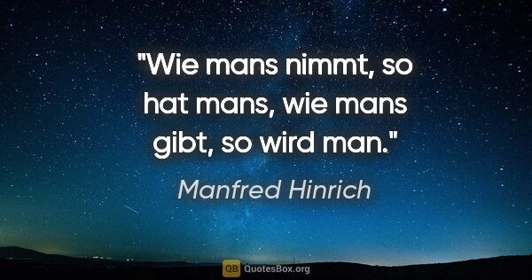 Manfred Hinrich Zitat: "Wie mans nimmt, so hat mans, wie mans gibt, so wird man."