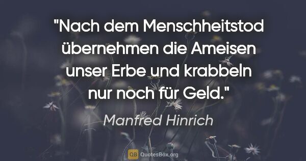 Manfred Hinrich Zitat: "Nach dem Menschheitstod übernehmen die Ameisen unser Erbe und..."