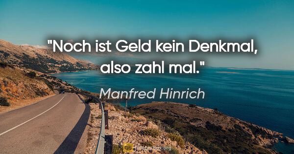 Manfred Hinrich Zitat: "Noch ist Geld kein Denkmal, also zahl mal."