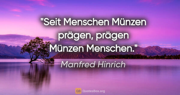 Manfred Hinrich Zitat: "Seit Menschen Münzen prägen, prägen Münzen Menschen."