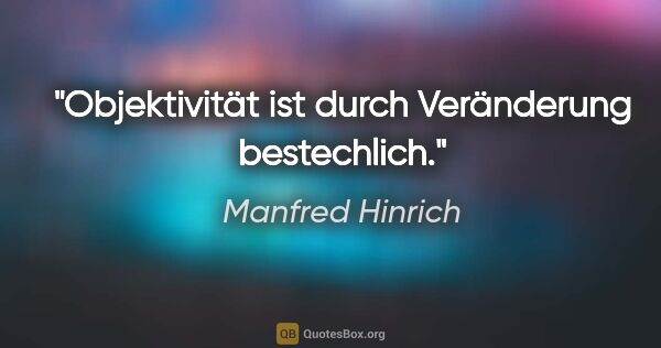 Manfred Hinrich Zitat: "Objektivität ist durch Veränderung bestechlich."