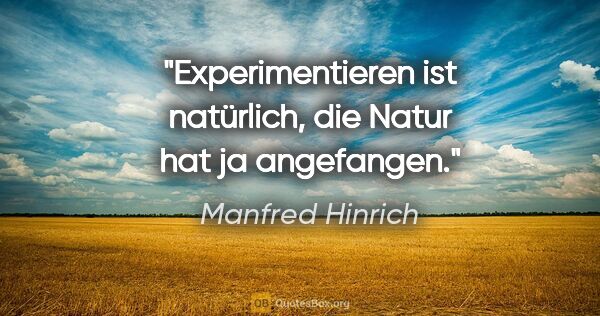 Manfred Hinrich Zitat: "Experimentieren ist natürlich, die Natur hat ja angefangen."