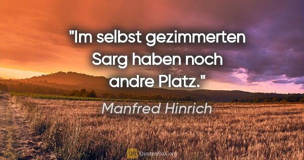 Manfred Hinrich Zitat: "Im selbst gezimmerten Sarg haben noch andre Platz."