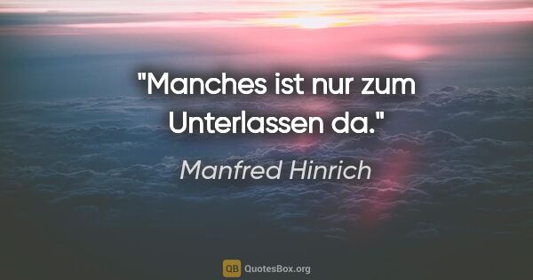 Manfred Hinrich Zitat: "Manches ist nur zum Unterlassen da."
