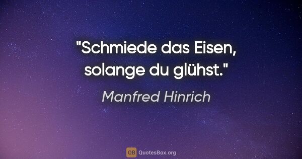 Manfred Hinrich Zitat: "Schmiede das Eisen, solange du glühst."