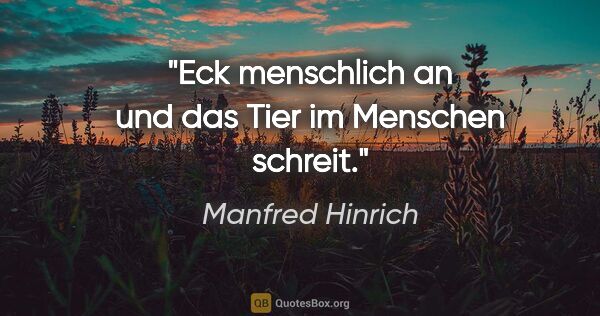 Manfred Hinrich Zitat: "Eck menschlich an und das Tier im Menschen schreit."