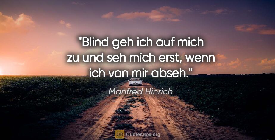 Manfred Hinrich Zitat: "Blind geh ich auf mich zu und seh mich erst, wenn ich von mir..."