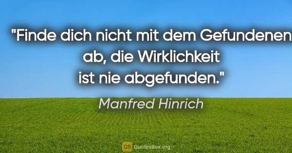 Manfred Hinrich Zitat: "Finde dich nicht mit dem Gefundenen ab, die Wirklichkeit ist..."