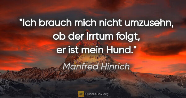 Manfred Hinrich Zitat: "Ich brauch mich nicht umzusehn, ob der Irrtum folgt, er ist..."