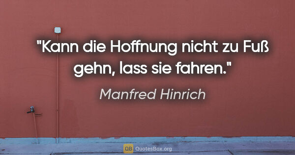 Manfred Hinrich Zitat: "Kann die Hoffnung nicht zu Fuß gehn, lass sie fahren."