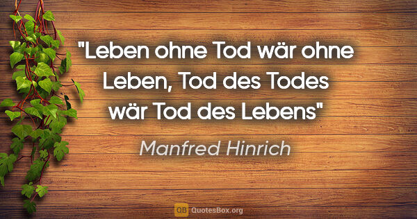 Manfred Hinrich Zitat: "Leben ohne Tod wär ohne Leben, Tod des Todes wär Tod des Lebens"