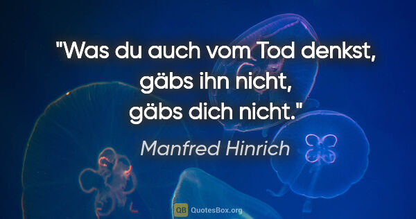 Manfred Hinrich Zitat: "Was du auch vom Tod denkst, gäbs ihn nicht, gäbs dich nicht."