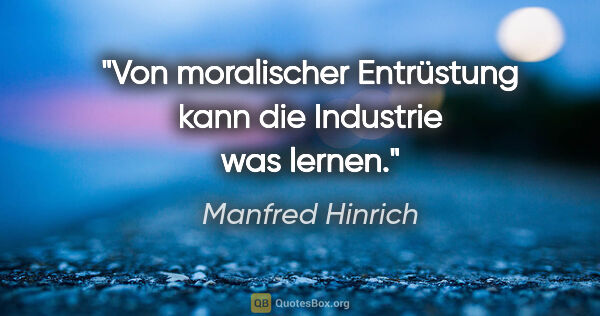 Manfred Hinrich Zitat: "Von moralischer Entrüstung kann die Industrie was lernen."