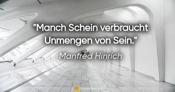 Manfred Hinrich Zitat: "Manch Schein verbraucht Unmengen von Sein."