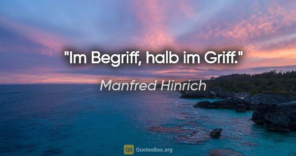 Manfred Hinrich Zitat: "Im Begriff, halb im Griff."