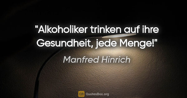 Manfred Hinrich Zitat: "Alkoholiker trinken auf ihre Gesundheit, jede Menge!"