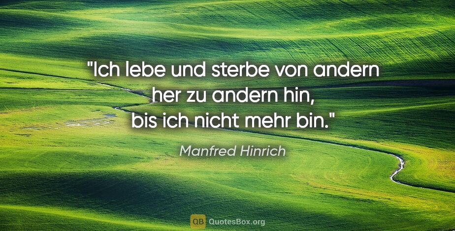 Manfred Hinrich Zitat: "Ich lebe und sterbe von andern her zu andern hin, bis ich..."