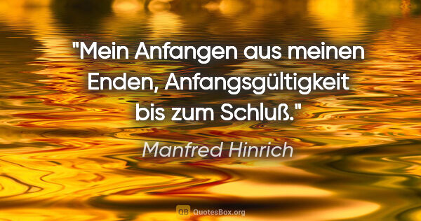 Manfred Hinrich Zitat: "Mein Anfangen aus meinen Enden, Anfangsgültigkeit bis zum Schluß."