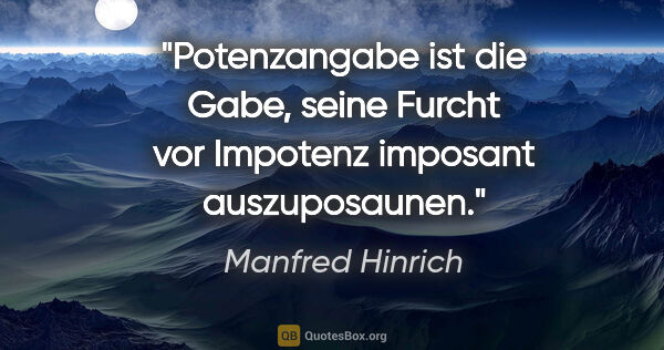 Manfred Hinrich Zitat: "Potenzangabe ist die Gabe, seine Furcht vor Impotenz imposant..."
