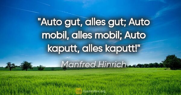 Manfred Hinrich Zitat: "Auto gut, alles gut;

Auto mobil, alles mobil;

Auto kaputt,..."