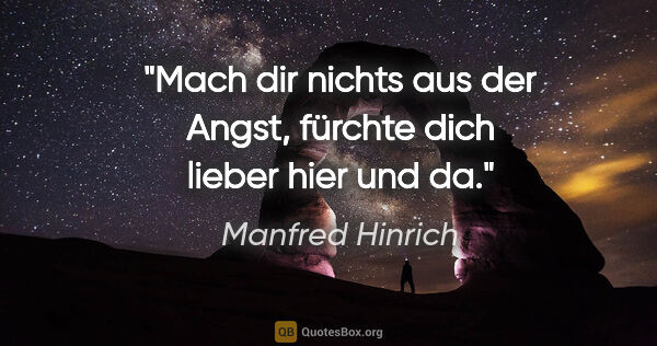 Manfred Hinrich Zitat: "Mach dir nichts aus der Angst, fürchte dich lieber hier und da."