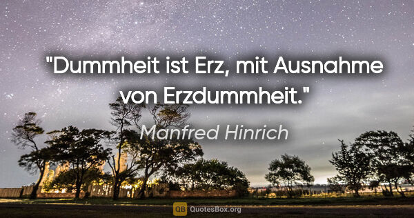 Manfred Hinrich Zitat: "Dummheit ist Erz, mit Ausnahme von Erzdummheit."