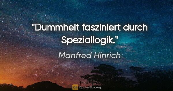 Manfred Hinrich Zitat: "Dummheit fasziniert durch Speziallogik."