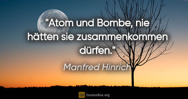 Manfred Hinrich Zitat: "Atom und Bombe, nie hätten sie zusammenkommen dürfen."