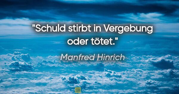 Manfred Hinrich Zitat: "Schuld stirbt in Vergebung oder tötet."