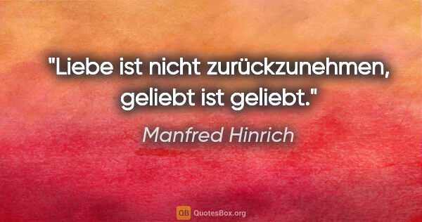 Manfred Hinrich Zitat: "Liebe ist nicht zurückzunehmen, geliebt ist geliebt."