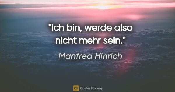 Manfred Hinrich Zitat: "Ich bin, werde also nicht mehr sein."