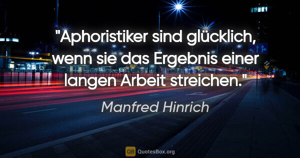 Manfred Hinrich Zitat: "Aphoristiker sind glücklich, wenn sie das Ergebnis einer..."