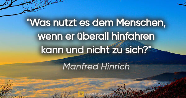 Manfred Hinrich Zitat: "Was nutzt es dem Menschen, wenn er überall hinfahren kann und..."