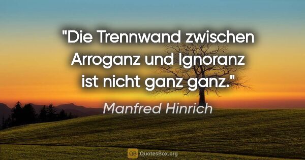 Manfred Hinrich Zitat: "Die Trennwand zwischen Arroganz und Ignoranz ist nicht ganz ganz."