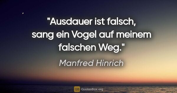 Manfred Hinrich Zitat: "Ausdauer ist falsch, sang ein Vogel auf meinem falschen Weg."