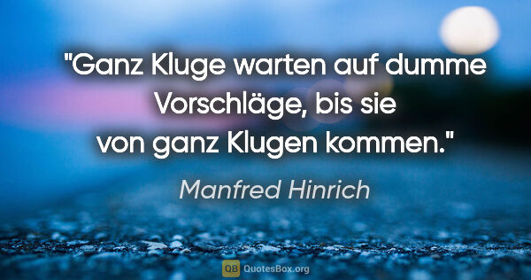 Manfred Hinrich Zitat: "Ganz Kluge warten auf dumme Vorschläge, bis sie von ganz..."