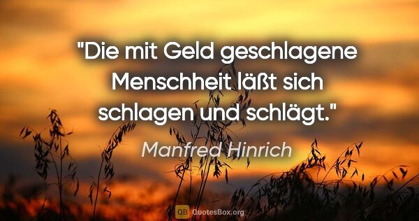 Manfred Hinrich Zitat: "Die mit Geld geschlagene Menschheit läßt sich schlagen und..."