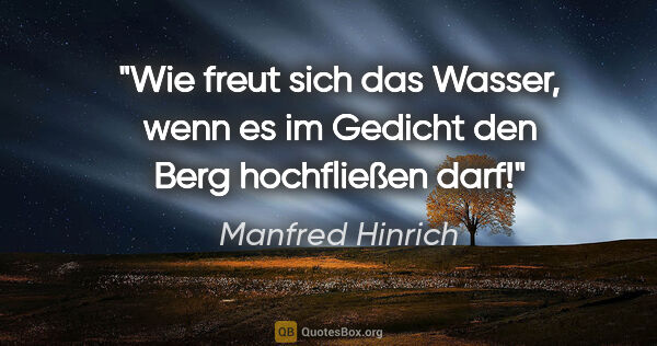 Manfred Hinrich Zitat: "Wie freut sich das Wasser, wenn es im Gedicht den Berg..."