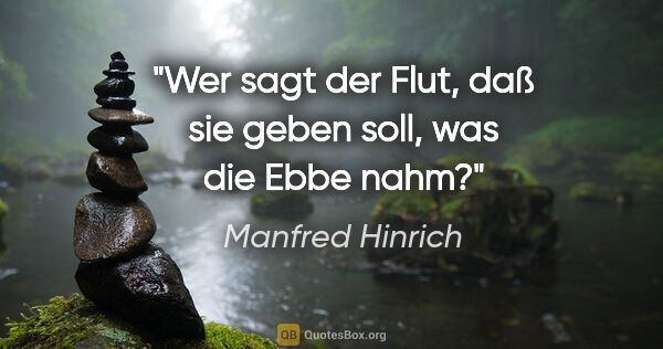 Manfred Hinrich Zitat: "Wer sagt der Flut, daß sie geben soll, was die Ebbe nahm?"