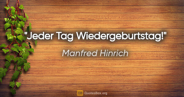 Manfred Hinrich Zitat: "Jeder Tag Wiedergeburtstag!"