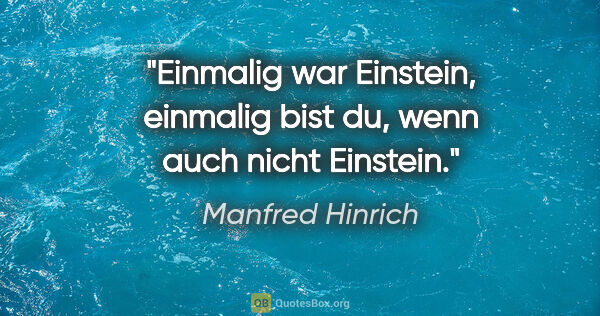 Manfred Hinrich Zitat: "Einmalig war Einstein, einmalig bist du, wenn auch nicht..."