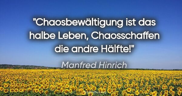 Manfred Hinrich Zitat: "Chaosbewältigung ist das halbe Leben, Chaosschaffen die andre..."