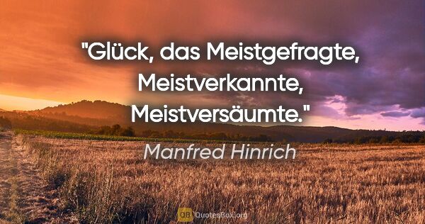 Manfred Hinrich Zitat: "Glück, das Meistgefragte, Meistverkannte, Meistversäumte."